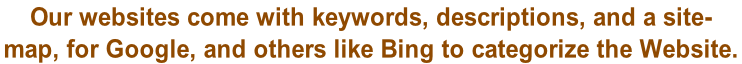 Our websites come with keywords, descriptions, and a site- map, for Google, and others like Bing to categorize the Website.